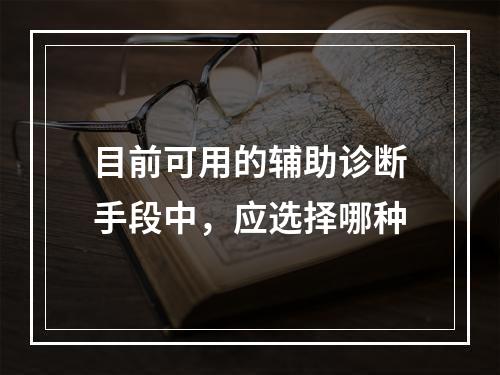 目前可用的辅助诊断手段中，应选择哪种