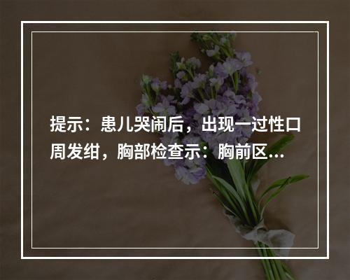 提示：患儿哭闹后，出现一过性口周发绀，胸部检查示：胸前区略饱