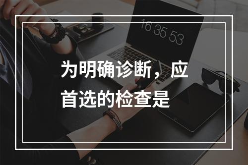 为明确诊断，应首选的检查是