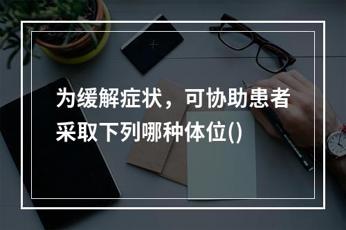 为缓解症状，可协助患者采取下列哪种体位()