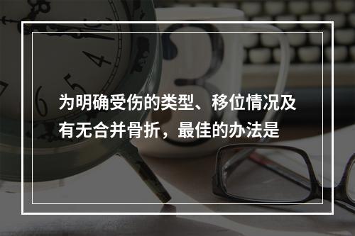 为明确受伤的类型、移位情况及有无合并骨折，最佳的办法是