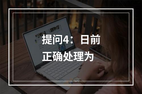 提问4：日前正确处理为