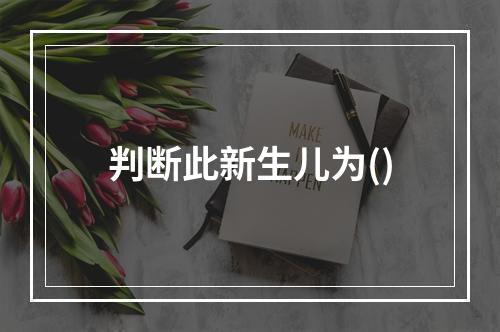 判断此新生儿为()