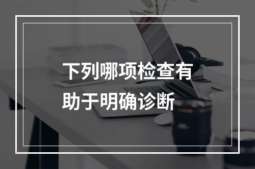 下列哪项检查有助于明确诊断