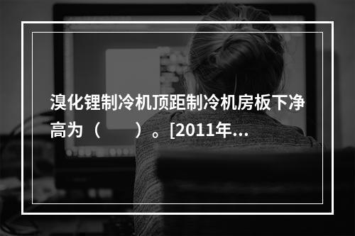 溴化锂制冷机顶距制冷机房板下净高为（　　）。[2011年真