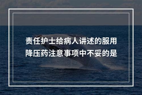 责任护士给病人讲述的服用降压药注意事项中不妥的是