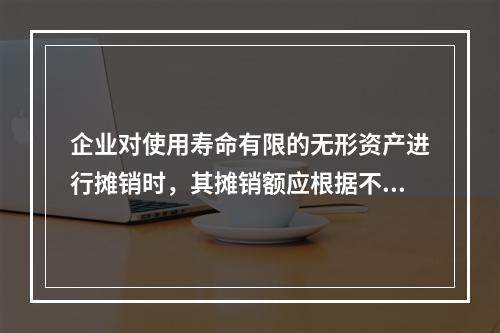 企业对使用寿命有限的无形资产进行摊销时，其摊销额应根据不同情