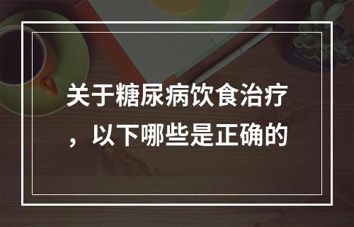 关于糖尿病饮食治疗，以下哪些是正确的