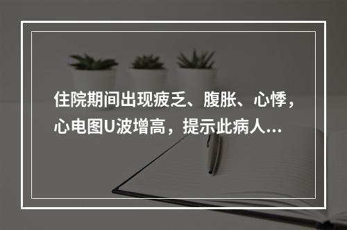 住院期间出现疲乏、腹胀、心悸，心电图U波增高，提示此病人可能