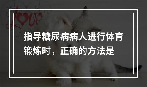 指导糖尿病病人进行体育锻炼时，正确的方法是