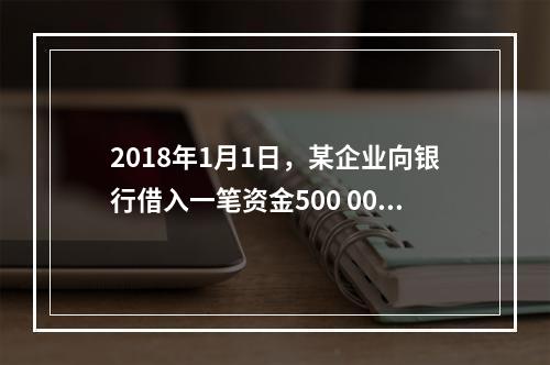 2018年1月1日，某企业向银行借入一笔资金500 000元