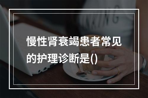 慢性肾衰竭患者常见的护理诊断是()