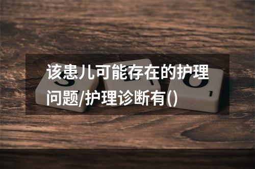 该患儿可能存在的护理问题/护理诊断有()