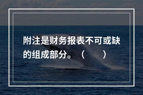 附注是财务报表不可或缺的组成部分。（　　）