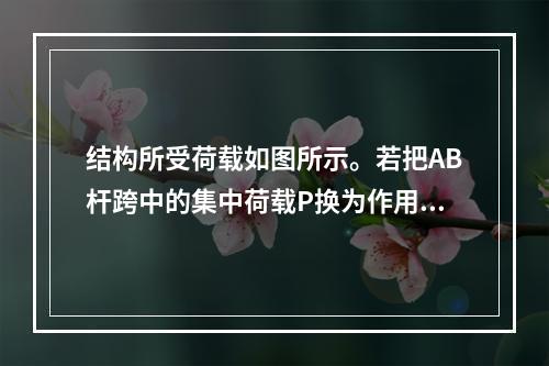 结构所受荷载如图所示。若把AB杆跨中的集中荷载P换为作用于