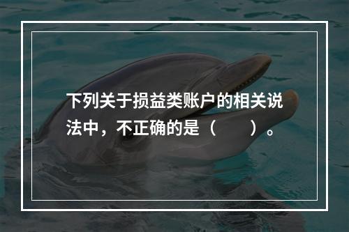 下列关于损益类账户的相关说法中，不正确的是（　　）。