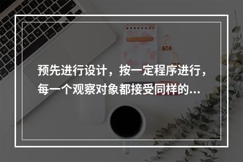 预先进行设计，按一定程序进行，每一个观察对象都接受同样的刺激