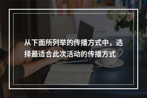 从下面所列举的传播方式中，选择最适合此次活动的传播方式