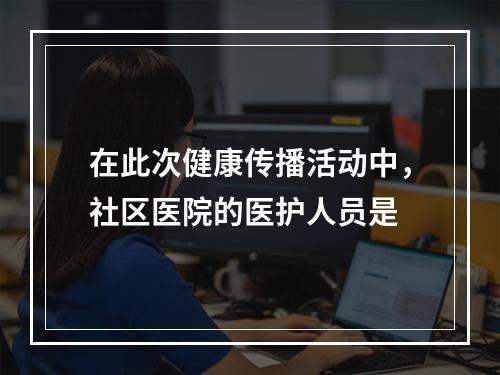 在此次健康传播活动中，社区医院的医护人员是