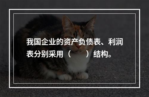 我国企业的资产负债表、利润表分别采用（　　）结构。