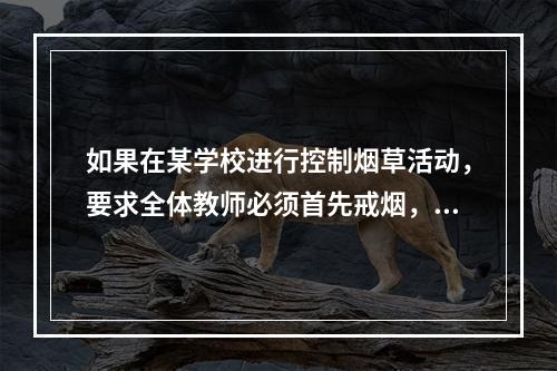 如果在某学校进行控制烟草活动，要求全体教师必须首先戒烟，这属