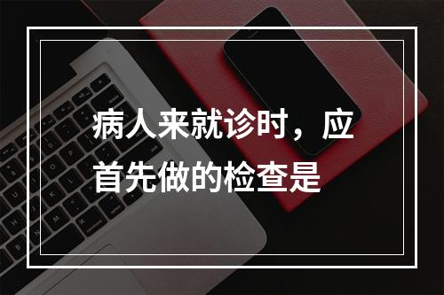 病人来就诊时，应首先做的检查是