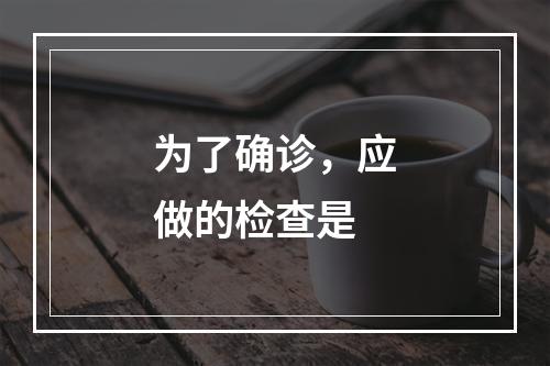 为了确诊，应做的检查是