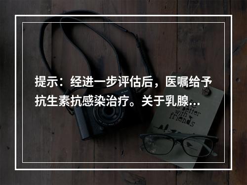 提示：经进一步评估后，医嘱给予抗生素抗感染治疗。关于乳腺炎的