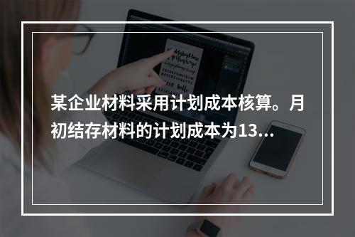 某企业材料采用计划成本核算。月初结存材料的计划成本为130万