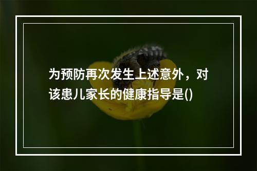 为预防再次发生上述意外，对该患儿家长的健康指导是()