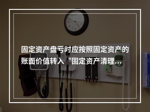 固定资产盘亏时应按照固定资产的账面价值转入“固定资产清理”科