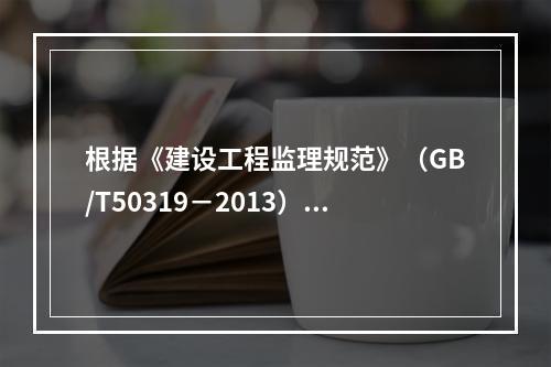 根据《建设工程监理规范》（GB/T50319－2013），工