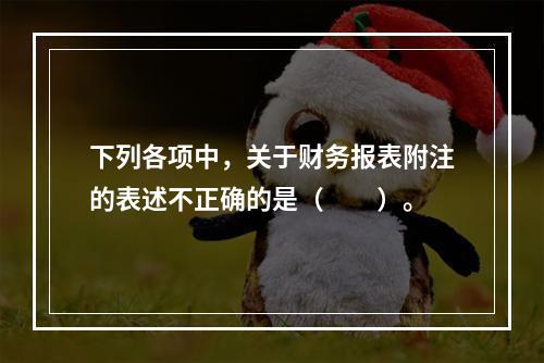 下列各项中，关于财务报表附注的表述不正确的是（　　）。