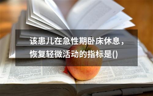 该患儿在急性期卧床休息，恢复轻微活动的指标是()