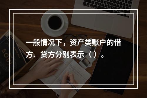 一般情况下，资产类账户的借方、贷方分别表示（ ）。