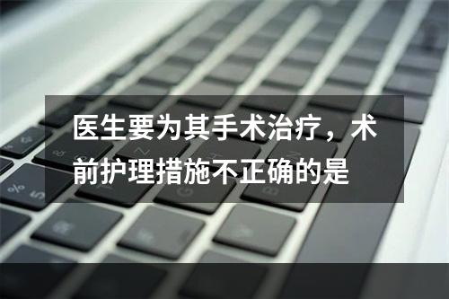 医生要为其手术治疗，术前护理措施不正确的是