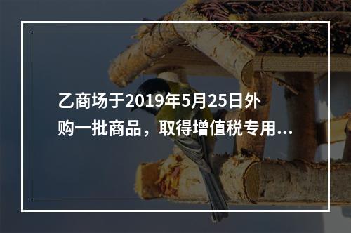 乙商场于2019年5月25日外购一批商品，取得增值税专用发票