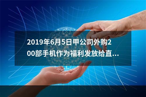 2019年6月5日甲公司外购200部手机作为福利发放给直接从