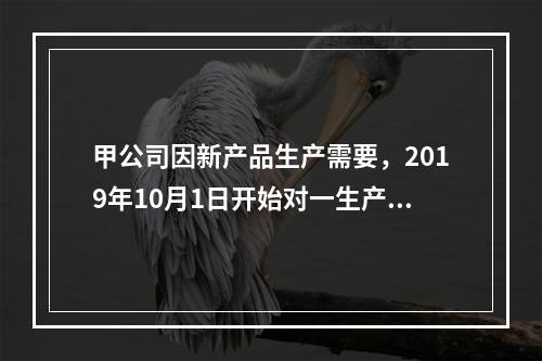 甲公司因新产品生产需要，2019年10月1日开始对一生产设备