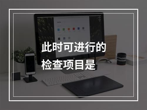 此时可进行的检查项目是