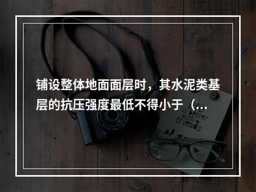 铺设整体地面面层时，其水泥类基层的抗压强度最低不得小于（　　