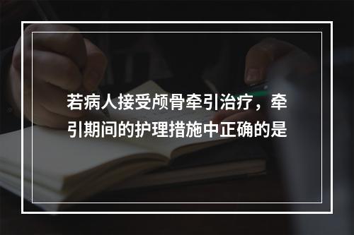 若病人接受颅骨牵引治疗，牵引期间的护理措施中正确的是