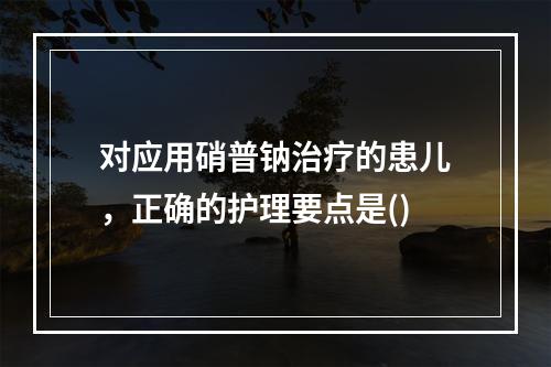 对应用硝普钠治疗的患儿，正确的护理要点是()