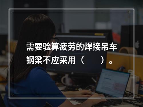 需要验算疲劳的焊接吊车钢梁不应采用（　　）。