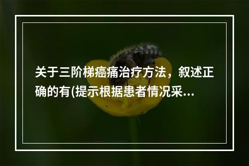 关于三阶梯癌痛治疗方法，叙述正确的有(提示根据患者情况采取姑