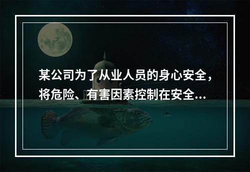 某公司为了从业人员的身心安全，将危险、有害因素控制在安全范围