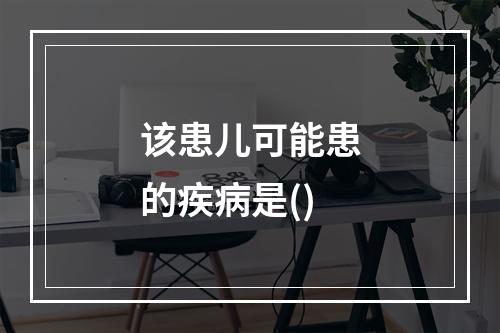 该患儿可能患的疾病是()