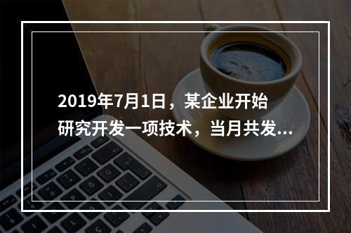 2019年7月1日，某企业开始研究开发一项技术，当月共发生研