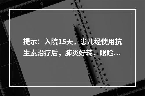 提示：入院15天，患儿经使用抗生素治疗后，肺炎好转，眼睑轻度