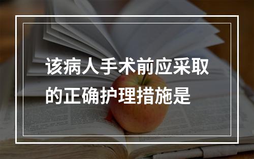 该病人手术前应采取的正确护理措施是